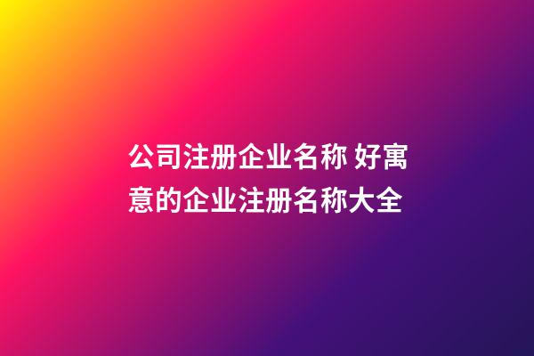 公司注册企业名称 好寓意的企业注册名称大全-第1张-公司起名-玄机派